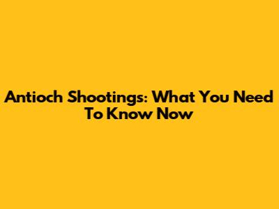 Antioch Shootings: What You Need To Know Now