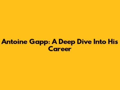 Antoine Gapp: A Deep Dive Into His Career