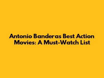 Antonio Banderas' Best Action Movies: A Must-Watch List