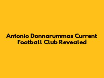 Antonio Donnarumma's Current Football Club Revealed