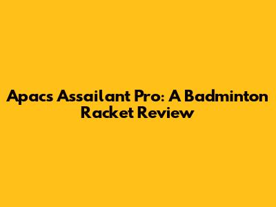 Apacs Assailant Pro: A Badminton Racket Review