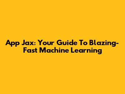 App Jax: Your Guide To Blazing-Fast Machine Learning