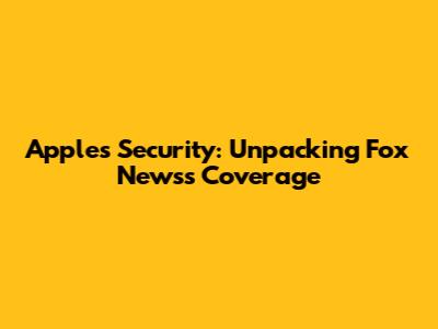 Apple's Security: Unpacking Fox News's Coverage