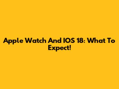 Apple Watch And IOS 18: What To Expect!