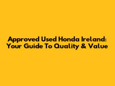 Approved Used Honda Ireland: Your Guide To Quality & Value