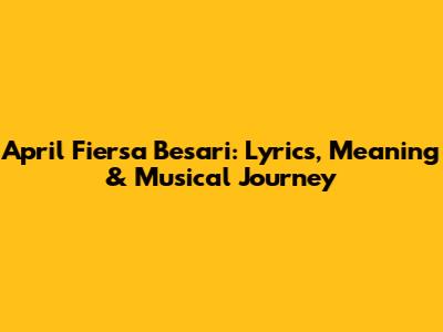 April Fiersa Besari: Lyrics, Meaning & Musical Journey