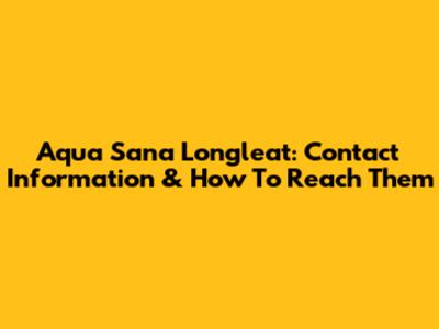Aqua Sana Longleat: Contact Information & How To Reach Them