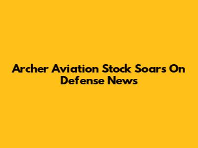 Archer Aviation Stock Soars On Defense News