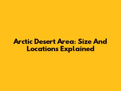 Arctic Desert Area: Size And Locations Explained