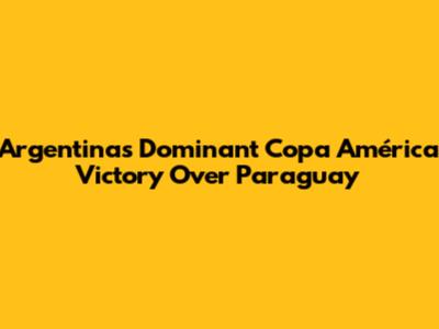 Argentina's Dominant Copa América Victory Over Paraguay