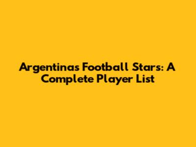 Argentina's Football Stars: A Complete Player List