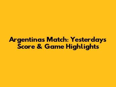 Argentina's Match: Yesterday's Score & Game Highlights