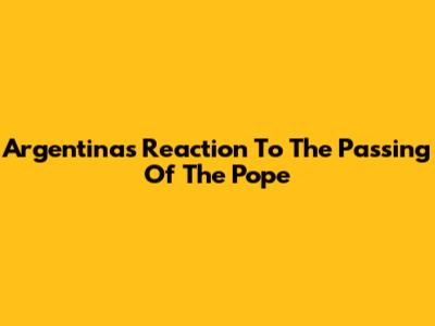Argentina's Reaction To The Passing Of The Pope