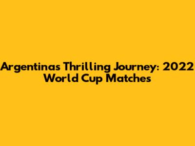 Argentina's Thrilling Journey: 2022 World Cup Matches