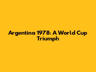 Argentina 1978: A World Cup Triumph