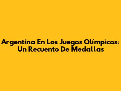 Argentina En Los Juegos Olímpicos: Un Recuento De Medallas