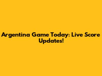 Argentina Game Today: Live Score Updates!