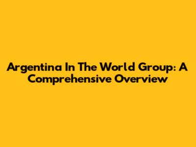 Argentina In The World Group: A Comprehensive Overview