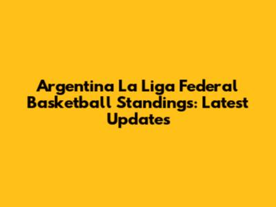 Argentina La Liga Federal Basketball Standings: Latest Updates