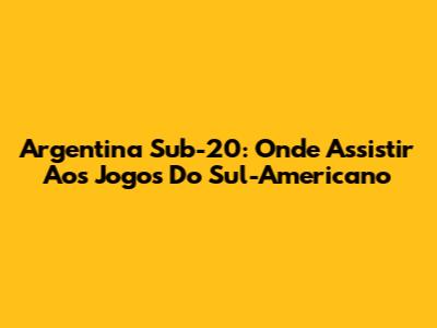 Argentina Sub-20: Onde Assistir Aos Jogos Do Sul-Americano