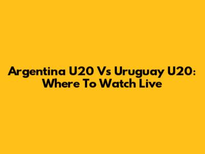 Argentina U20 Vs Uruguay U20: Where To Watch Live
