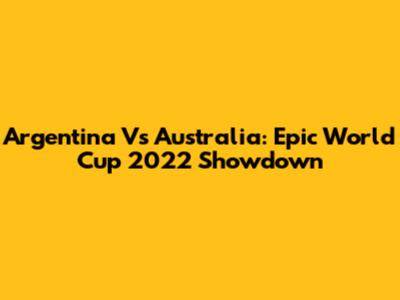 Argentina Vs Australia: Epic World Cup 2022 Showdown