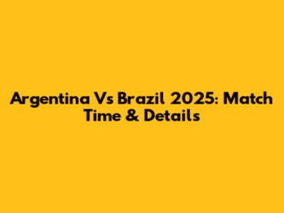 Argentina Vs Brazil 2025: Match Time & Details