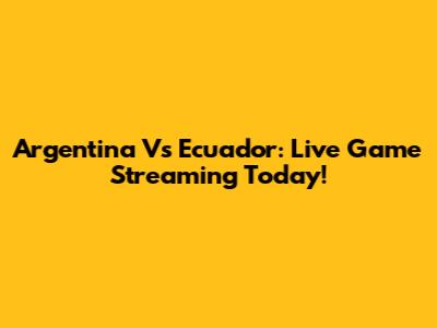 Argentina Vs Ecuador: Live Game Streaming Today!