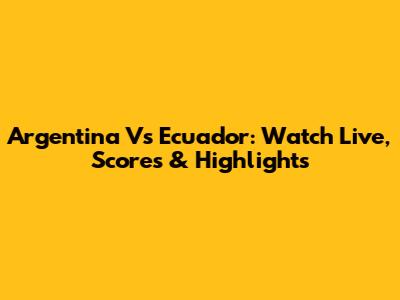 Argentina Vs Ecuador: Watch Live, Scores & Highlights