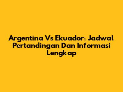 Argentina Vs Ekuador: Jadwal Pertandingan Dan Informasi Lengkap
