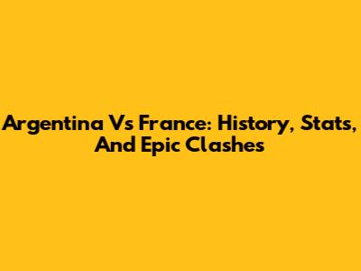 Argentina Vs France: History, Stats, And Epic Clashes