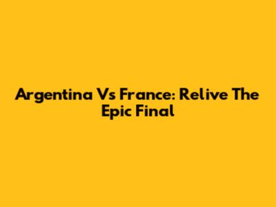 Argentina Vs France: Relive The Epic Final