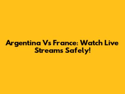 Argentina Vs France: Watch Live Streams Safely!