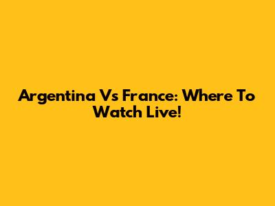 Argentina Vs France: Where To Watch Live!