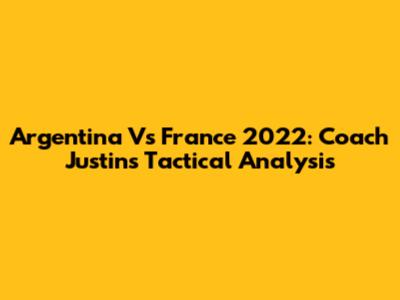 Argentina Vs France 2022: Coach Justin's Tactical Analysis