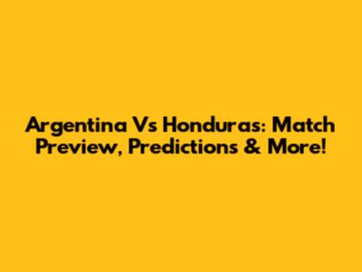 Argentina Vs Honduras: Match Preview, Predictions & More!