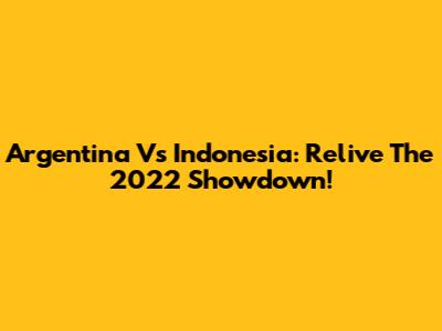 Argentina Vs Indonesia: Relive The 2022 Showdown!