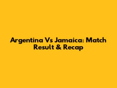 Argentina Vs Jamaica: Match Result & Recap