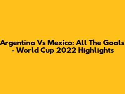 Argentina Vs Mexico: All The Goals - World Cup 2022 Highlights