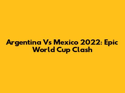 Argentina Vs Mexico 2022: Epic World Cup Clash