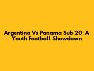 Argentina Vs Panama Sub 20: A Youth Football Showdown