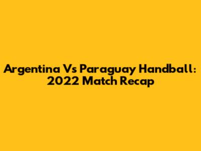 Argentina Vs Paraguay Handball: 2022 Match Recap