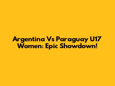 Argentina Vs Paraguay U17 Women: Epic Showdown!