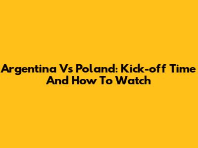 Argentina Vs Poland: Kick-off Time And How To Watch