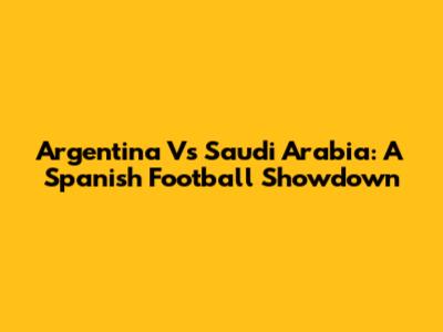 Argentina Vs Saudi Arabia: A Spanish Football Showdown