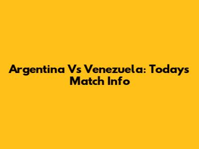 Argentina Vs Venezuela: Today's Match Info