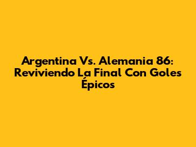 Argentina Vs. Alemania 86: Reviviendo La Final Con Goles Épicos