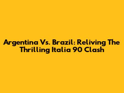 Argentina Vs. Brazil: Reliving The Thrilling Italia '90 Clash