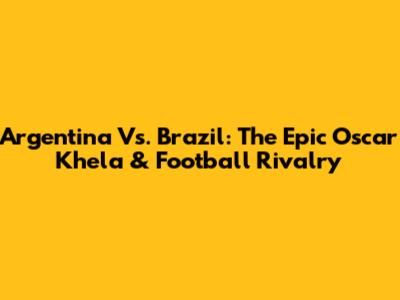 Argentina Vs. Brazil: The Epic Oscar Khela & Football Rivalry