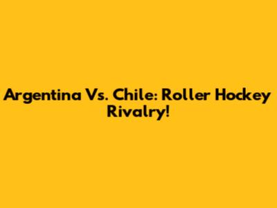 Argentina Vs. Chile: Roller Hockey Rivalry!